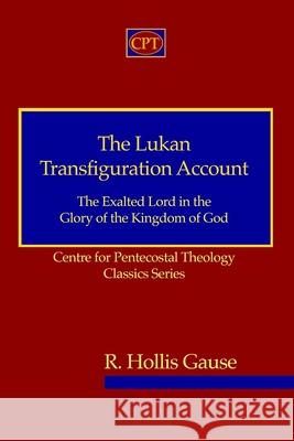 The Lukan Transfiguration Account: The Exalted Lord in the Glory of the Kingdom of God: Centre for Pentecostal Theology Classics Series R. Hollis Gause 9781953358035 CPT Press