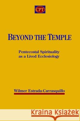 Beyond the Temple: Pentecostal Spirituality as a Lived Ecclesiology Wilmer Estrada-Carrasquillo 9781953358172 CPT Press