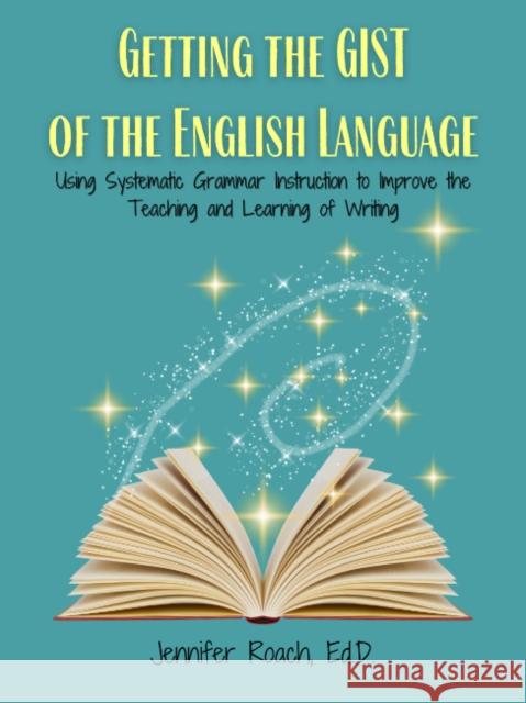 Getting the Gist of the English Language: Using Systematic Grammar Instruction to Improve Academic Writing Ability Jennifer Roach 9781953360359