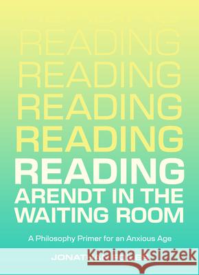 Reading Arendt in the Waiting Room: A Philosophy Primer for an Anxious Age Jonathan Foiles 9781953368836 Belt Publishing