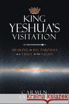 King Yeshua's Visitation: Awaking to His Parousia As a Thief in the Night Carmen Saunders 9781953397836 Litprime Solutions