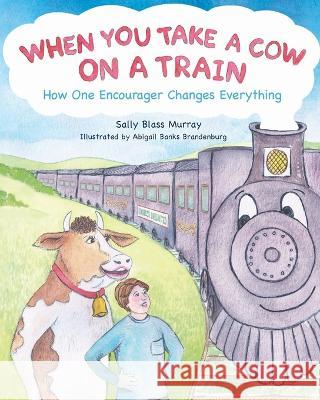 When You Take a Cow on a Train: How One Encourager Changes Everything Sally Blass Murray Abigail Banks Brandenburg 9781953406415 Soncoast Publishing