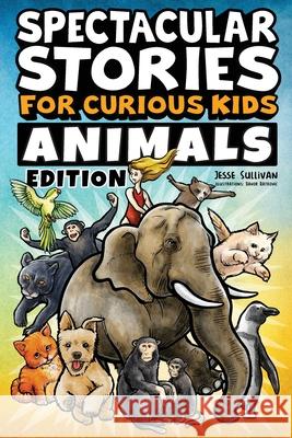Spectacular Stories for Curious Kids Animals Edition: Fascinating Tales to Inspire & Amaze Young Readers Jesse Sullivan 9781953429322 Big Dreams Kids Books