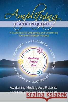 Amplifying Higher Frequencies: A Guidebook to Embodying and Unearthing Your Soul's Deeper Purpose Tim McConville Franny Harcey 9781953445841 Inspirebytes Omni Media LLC