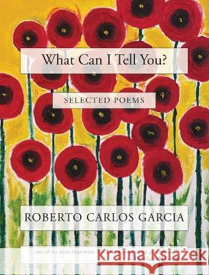 What Can I Tell You? Roberto Carlos Garcia 9781953447647 Flowersong Press