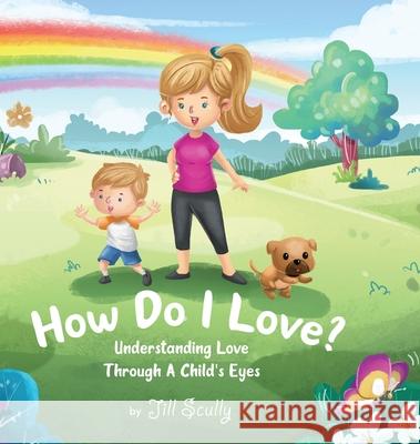 How Do I Love?: Understanding Love Through a Child's Eyes Jill Scully 9781953449207 Jill Scully