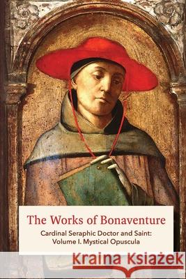 The Works of Bonaventure: Cardinal Seraphic Doctor and Saint: Volume I. Mystical Opuscula St Bonaventure Jos 9781953450159 Quick Time Press
