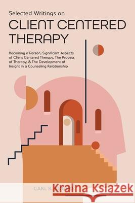 Selected Writings on Client Centered Therapy: Becoming a Person, Significant Aspects of Client Centered Therapy, The Process of Therapy, and The Devel Carl R. Rogers Mary Beck 9781953450784 Mockingbird Press