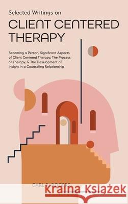 Selected Writings on Client Centered Therapy: Becoming a Person, Significant Aspects of Client Centered Therapy, The Process of Therapy, and The Devel Carl R. Rogers Mary Beck 9781953450791 Mockingbird Press