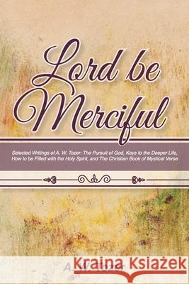 Lord Be Merciful: Selected Writings of A. W. Tozer: The Pursuit of God, Keys to the Deeper Life, How to be Filled with the Holy Spirit, A. W. Tozer Rachael Underhill 9781953450838 Mockingbird Press