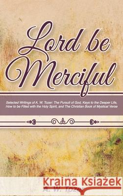 Lord Be Merciful: Selected Writings of A. W. Tozer: The Pursuit of God, Keys to the Deeper Life, How to be Filled with the Holy Spirit, A. W. Tozer Rachael Underhill 9781953450845 Mockingbird Press