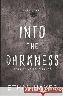 Into the Darkness: Terrifying True Tales: Volume 1 Ethan Hayes   9781953462183 Free Reign Publishing