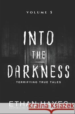 Into the Darkness: Terrifying True Tales: Volume 5 Ethan Hayes   9781953462220