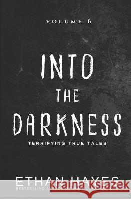 Into the Darkness: Terrifying True Tales: Volume 6 Ethan Hayes   9781953462237