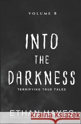 Into the Darkness: Terrifying True Tales: Volume 8 Ethan Hayes   9781953462251 Free Reign Publishing