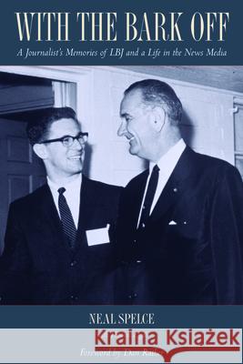 With the Bark Off: A Journalist's Memories of LBJ and a Life in the News Media Neal Spelce Thomas Zigal 9781953480064 University of Texas Press