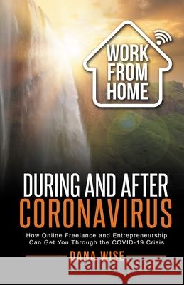 Work from Home During and After Coronavirus: How Online Freelance and Entrepreneurship Can Get You Through the COVID-19 Crisis Dana Wise 9781953494023 Elite Books LLC