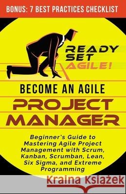 Become an Agile Project Manager: Beginner's Guide to Mastering Agile Project Management with Scrum, Kanban, Scrumban, Lean, Six Sigma, and Extreme Pro Ready Set Agile 9781953494054 Elite Books LLC