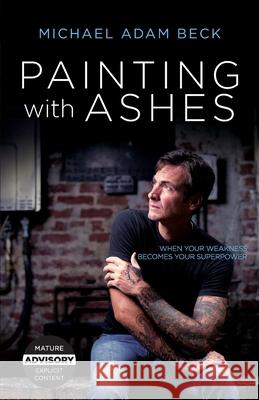 Painting With Ashes: When Your Weakness Becomes Your Superpower Michael Adam Beck 9781953495136