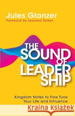 The Sound of Leadership: Kingdom Notes to Fine Tune Your Life and Influence Jules Glanzer Leonard Sweet  9781953495624 Invite Press