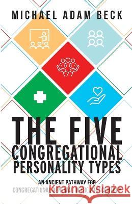 The Five Congregational Personality Types: An Ancient Pathway for Congregational Renewal in the 21st Century Michael Adam Beck   9781953495648