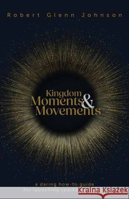 Kingdom Moments and Movements: A Daring How-To Guide for Launching Sparks of Heaven Robert Glenn Johnson 9781953495914