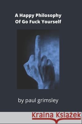 A happy philosophy of go fuck yourself: counted on one upraised finger Paul Grimsley 9781953527257