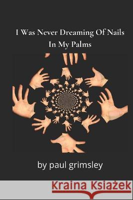 I Was Never Dreaming Of Nails In My Palms: the data of stigmata Paul Grimsley 9781953527318 Musehick Publications