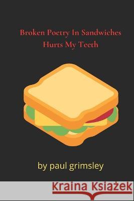 Broken Poetry In Sandwiches Hurts My Teeth: choke it down Paul Grimsley 9781953527349