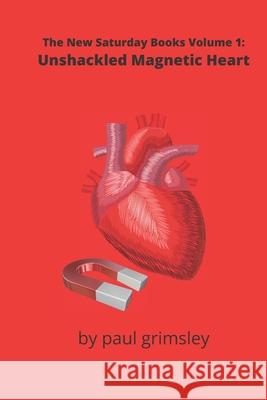 Unshackled Magnetic Heart: The New Saturday Books Volume 1 Paul Grimsley 9781953527493 Musehick Publications