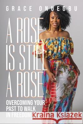 A Rose is Still a Rose: Overcoming Your Past to Walk in Freedom Grace Onuegbu 9781953535382 Elohai International Publishing & Media