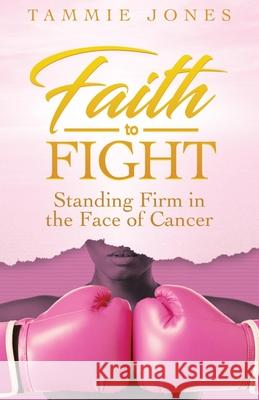 Faith to Fight: Standing Firm in the Face of Cancer Tammie Jones 9781953535399