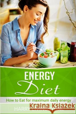 Energy Diet: How To Eat For Maximum Daily Energy (Tips For More Energy) Harry Livingstone 9781953543042