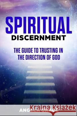 Spiritual Discernment: The Guide to Trusting in the Direction of God Angela Grace 9781953543059 Ascending Vibrations