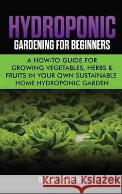 Hydroponic Gardening For Beginners: A How to Guide For Growing Vegetables, Herbs & Fruits in Your Own Self Sustainable Home Hydroponic Garden Basil Green 9781953543110 Stonebank Publishing