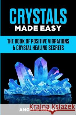 Crystals Made Easy: The Book Of Positive Vibrations & Crystal Healing Secrets Angela Grace 9781953543202 Stonebank Publishing