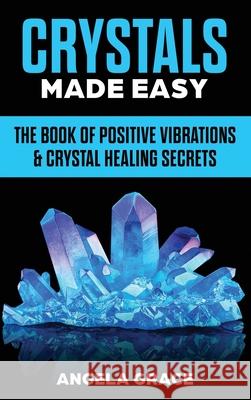 Crystals Made Easy: The Book Of Positive Vibrations & Crystal Healing Secrets Angela Grace 9781953543219 Stonebank Publishing