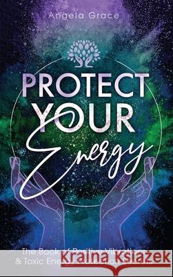 Protect Your Energy: The Book of Positive Vibrations & Toxic Energy Protection Secrets Angela Grace 9781953543226 Stonebank Publishing
