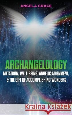 Archangelology: Metatron, Well-Being, Angelic Alignment, & the Gift of Accomplishing Wonders Angela Grace 9781953543431 Ascending Vibrations