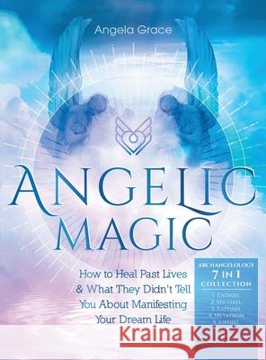 Angelic Magic: How to Heal Past Lives & What They Didn't Tell You About Manifesting Your Dream Life (7 in 1 Collection) Angela Grace 9781953543585 Ascending Vibrations