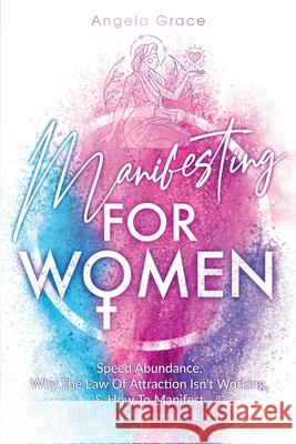 Manifesting For Women: Speed abundance, why the law of attraction isn't working, & how to manifest with divine feminine energy Angela Grace 9781953543639