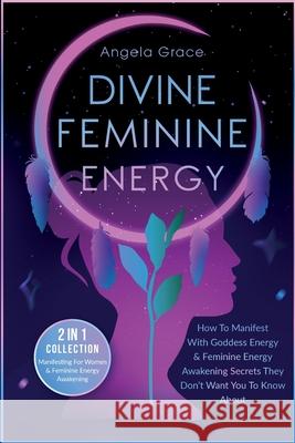 Divine Feminine Energy: How To Manifest With Goddess Energy, & Feminine Energy Awakening Secrets They Don't Want You To Know About (Manifestin Angela Grace 9781953543653