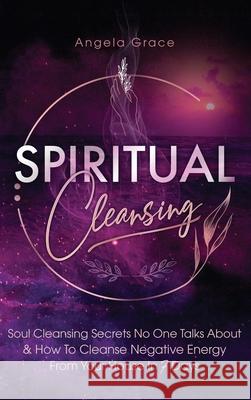 Spiritual Cleansing: Soul Cleansing Secrets No One Talks About & How To Cleanse Negative Energy From Your House In 7 Days (Positive Energy Angela Grace 9781953543745 Stonebank Publishing