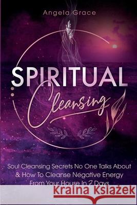 Spiritual Cleansing: Soul Cleansing Secrets No One Talks About & How To Cleanse Negative Energy From Your House In 7 Days (Positive Energy Angela Grace 9781953543752 Stonebank Publishing