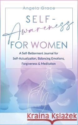 Self Awareness For Women: A Self Betterment Journal for Self Actualization, Balancing Emotions, Forgiveness & Meditation Grace, Angela 9781953543790