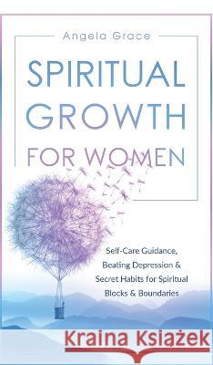 Spiritual Growth For Women: Self-Care Guidance, Beating Depression & Secret Habits for Spiritual Blocks & Boundaries Angela Grace 9781953543806