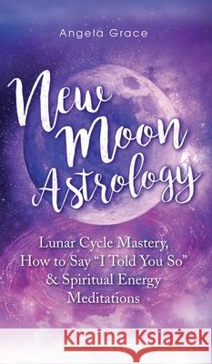 New Moon Astrology: Lunar Cycle Mastery, How to Say I Told You So & Spiritual Energy Meditations Grace, Angela 9781953543899 Stonebank Publishing