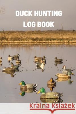Duck Hunting Log Book: Duck Hunter Field Notebook For Recording Weather Conditions, Hunting Gear And Ammo, Species, Harvest, Journal For Begi Teresa Rother 9781953557636