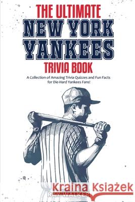 The Ultimate New York Yankees Trivia Book: A Collection of Amazing Trivia Quizzes and Fun Facts for Die-Hard Yankees Fans! Ray Walker 9781953563026