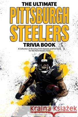 The Ultimate Pittsburgh Steelers Trivia Book: A Collection of Amazing Trivia Quizzes and Fun Facts for Die-Hard Steelers Fans! Ray Walker 9781953563064